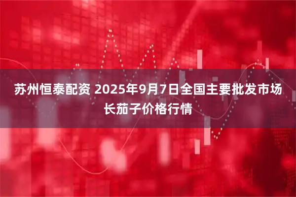 苏州恒泰配资 2025年9月7日全国主要批发市场长茄子价格行情
