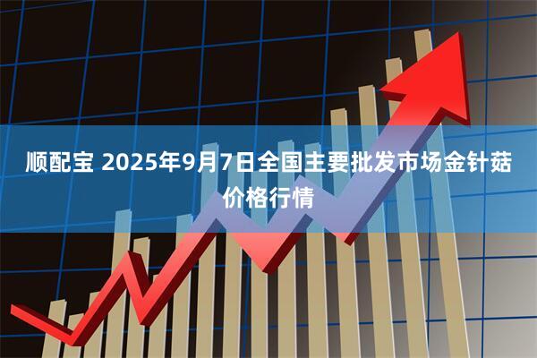 顺配宝 2025年9月7日全国主要批发市场金针菇价格行情