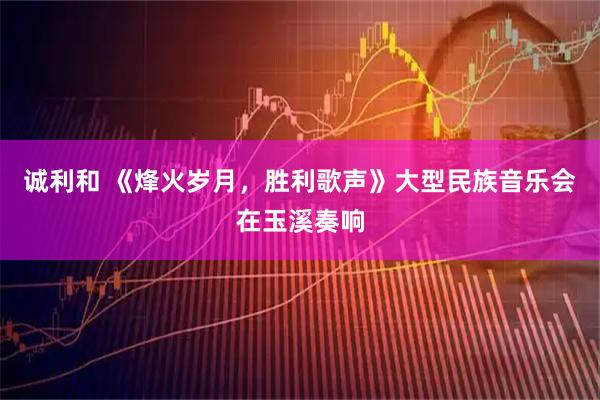 诚利和 《烽火岁月，胜利歌声》大型民族音乐会在玉溪奏响