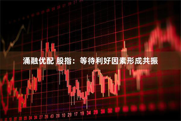涌融优配 股指：等待利好因素形成共振