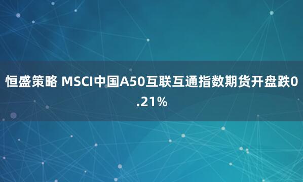 恒盛策略 MSCI中国A50互联互通指数期货开盘跌0.21%