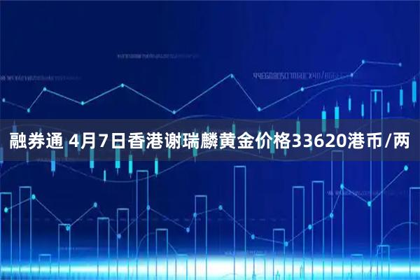 融券通 4月7日香港谢瑞麟黄金价格33620港币/两