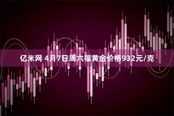 亿米网 4月7日周六福黄金价格932元/克