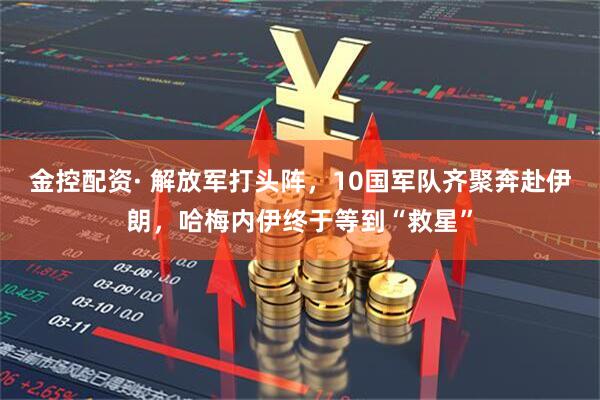 金控配资· 解放军打头阵，10国军队齐聚奔赴伊朗，哈梅内伊终于等到“救星”