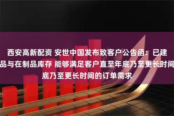 西安高新配资 安世中国发布致客户公告函：已建立充足的成品与在制品库存 能够满足客户直至年底乃至更长时间的订单需求