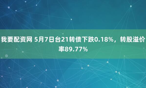 我要配资网 5月7日台21转债下跌0.18%，转股溢价率89.77%