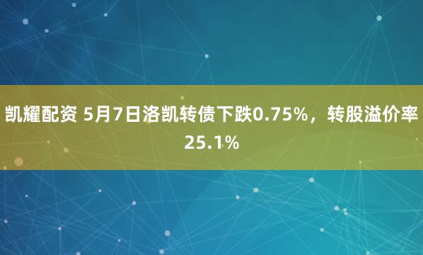 凯耀配资 5月7日洛凯转债下跌0.75%，转股溢价率25.1%