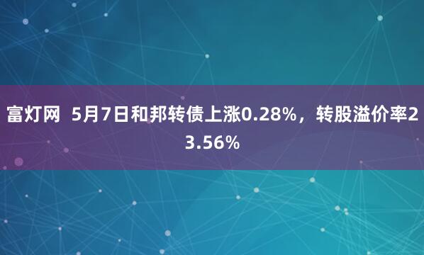 富灯网  5月7日和邦转债上涨0.28%，转股溢价率23.56%