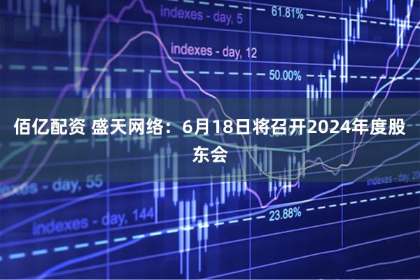 佰亿配资 盛天网络：6月18日将召开2024年度股东会