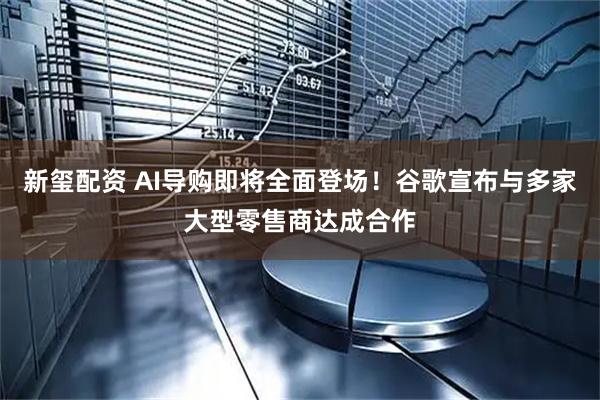 新玺配资 AI导购即将全面登场！谷歌宣布与多家大型零售商达成合作