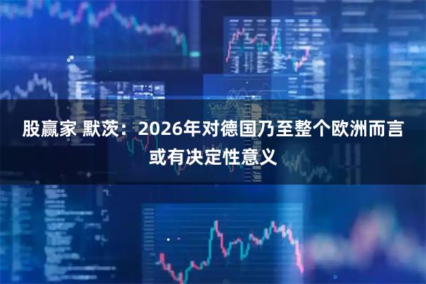 股赢家 默茨：2026年对德国乃至整个欧洲而言或有决定性意义