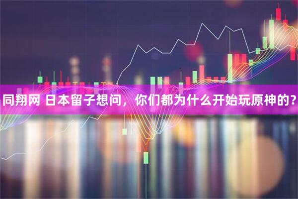 同翔网 日本留子想问，你们都为什么开始玩原神的？
