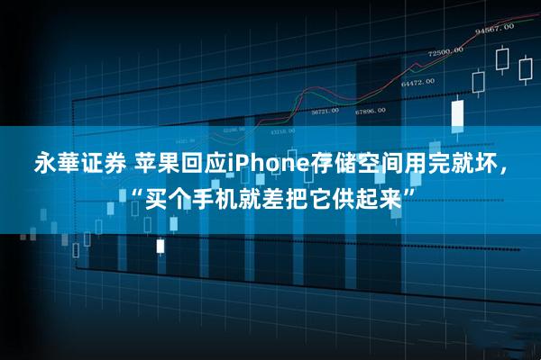 永華证券 苹果回应iPhone存储空间用完就坏，“买个手机就差把它供起来”