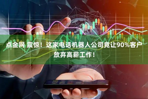 点金网 震惊！这家电话机器人公司竟让90%客户放弃高薪工作！
