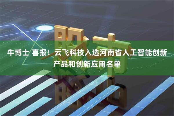 牛博士 喜报！云飞科技入选河南省人工智能创新产品和创新应用名单