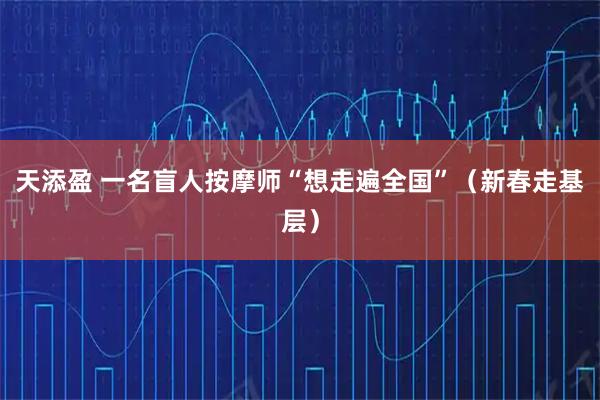 天添盈 一名盲人按摩师“想走遍全国”（新春走基层）