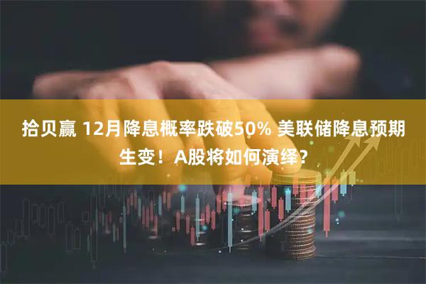 拾贝赢 12月降息概率跌破50% 美联储降息预期生变！A股将如何演绎？