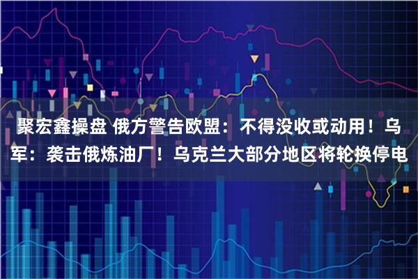 聚宏鑫操盘 俄方警告欧盟：不得没收或动用！乌军：袭击俄炼油厂！乌克兰大部分地区将轮换停电