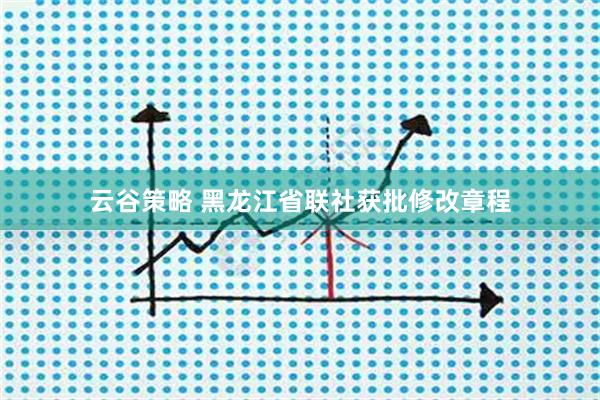 云谷策略 黑龙江省联社获批修改章程