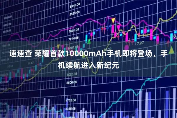 速速查 荣耀首款10000mAh手机即将登场，手机续航进入新纪元