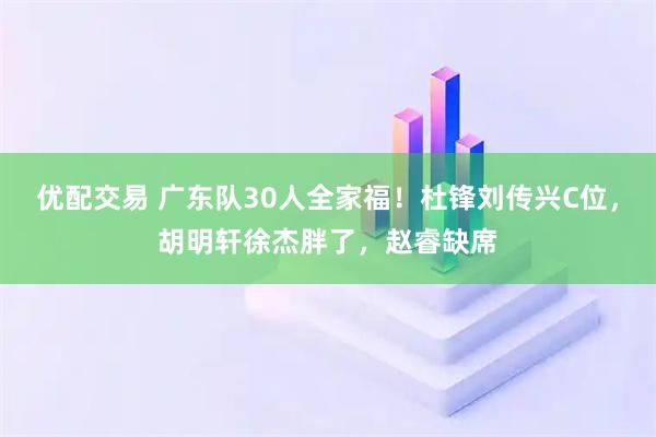 优配交易 广东队30人全家福！杜锋刘传兴C位，胡明轩徐杰胖了，赵睿缺席