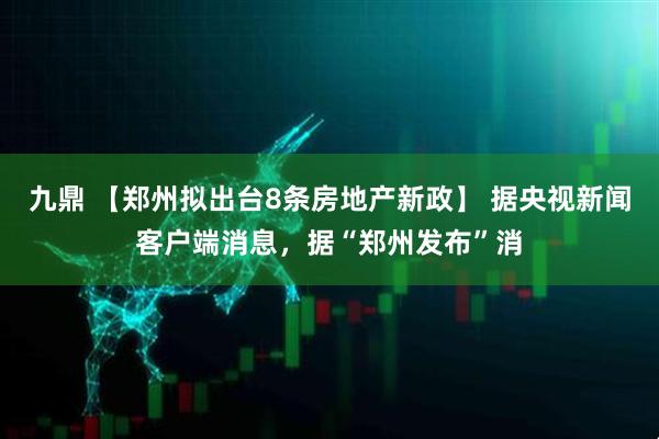 九鼎 【郑州拟出台8条房地产新政】 据央视新闻客户端消息，据“郑州发布”消