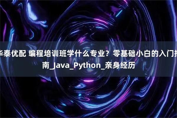 华泰优配 编程培训班学什么专业？零基础小白的入门指南_Java_Python_亲身经历