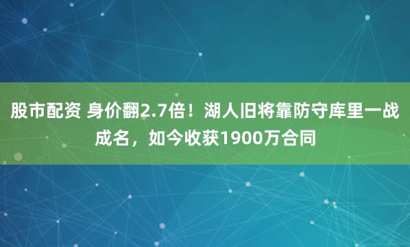 股市配资 身价翻2.7倍！湖人旧将靠防守库里一战成名，如今收获1900万合同